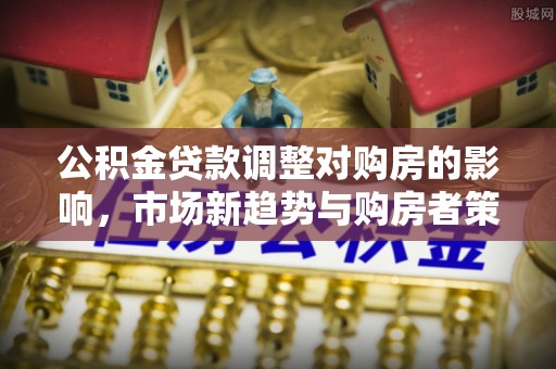 桐梓公积金贷款调整对购房的影响，市场新趋势与购房者策略