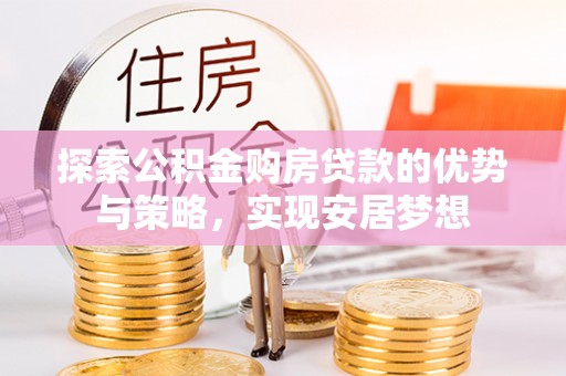 桐梓探索公积金购房贷款的优势与策略，实现安居梦想