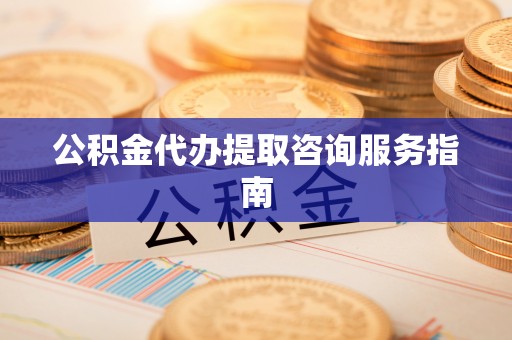 桐梓公积金代办提取咨询服务指南