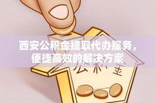 桐梓西安公积金提取代办服务，便捷高效的解决方案