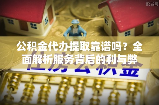 桐梓公积金代办提取靠谱吗？全面解析服务背后的利与弊