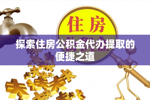 桐梓探索住房公积金代办提取的便捷之道