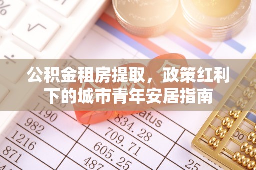 桐梓公积金租房提取，政策红利下的城市青年安居指南
