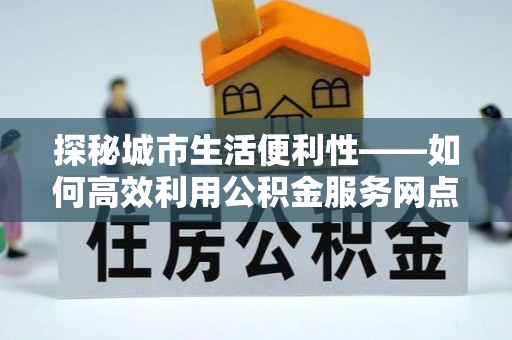 桐梓探秘城市生活便利性——如何高效利用公积金服务网点查询工具