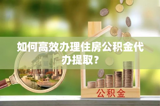 桐梓如何高效办理住房公积金代办提取？
