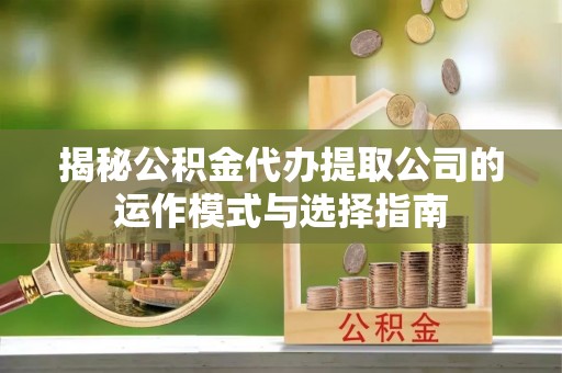 桐梓揭秘公积金代办提取公司的运作模式与选择指南