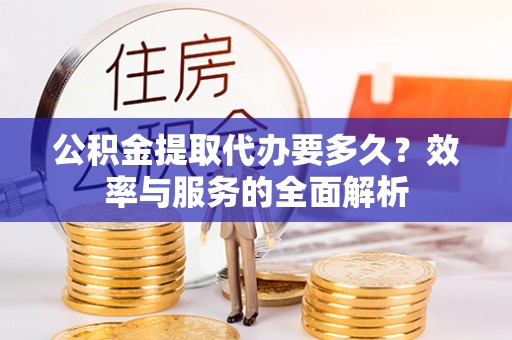 桐梓公积金提取代办要多久？效率与服务的全面解析