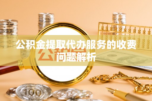 桐梓公积金提取代办服务的收费问题解析