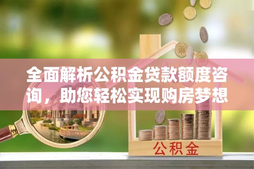 桐梓全面解析公积金贷款额度咨询，助您轻松实现购房梦想