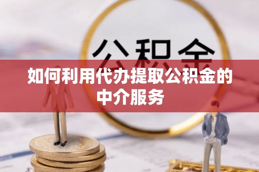 桐梓如何利用代办提取公积金的中介服务