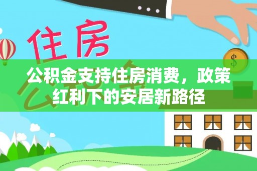 桐梓公积金支持住房消费，政策红利下的安居新路径