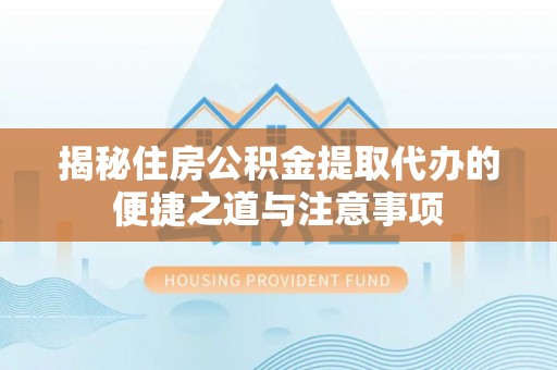 桐梓揭秘住房公积金提取代办的便捷之道与注意事项