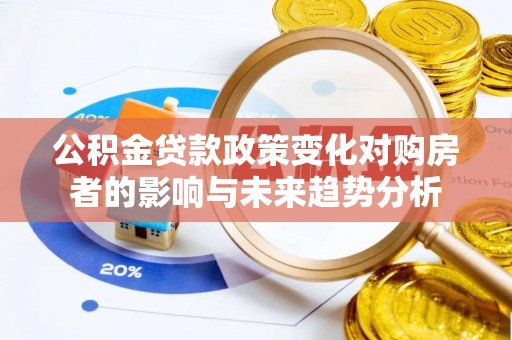 桐梓公积金贷款政策变化对购房者的影响与未来趋势分析