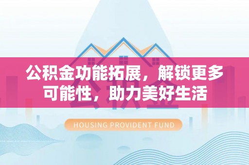 桐梓公积金功能拓展，解锁更多可能性，助力美好生活