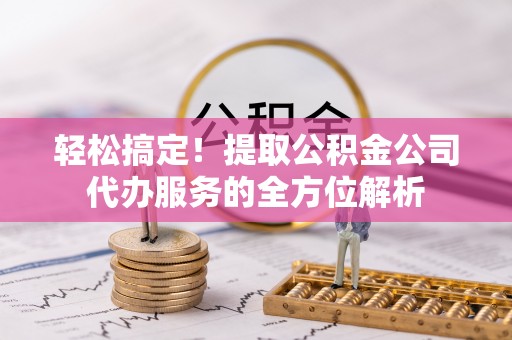 桐梓轻松搞定！提取公积金公司代办服务的全方位解析