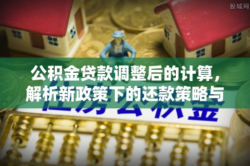 桐梓公积金贷款调整后的计算，解析新政策下的还款策略与财务规划