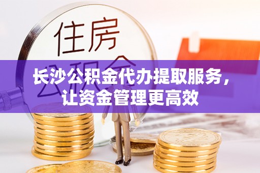 桐梓长沙公积金代办提取服务，让资金管理更高效