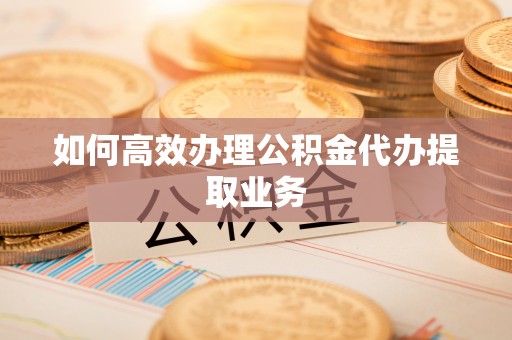 桐梓如何高效办理公积金代办提取业务
