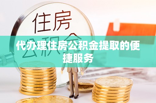 桐梓代办理住房公积金提取的便捷服务