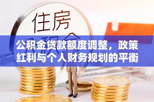 桐梓公积金贷款额度调整，政策红利与个人财务规划的平衡之道