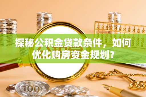 桐梓探秘公积金贷款条件，如何优化购房资金规划？