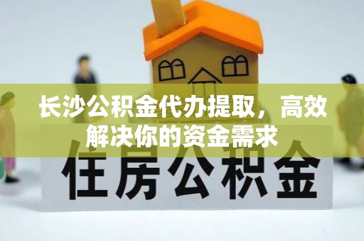 桐梓长沙公积金代办提取，高效解决你的资金需求