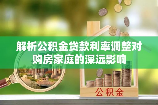 桐梓解析公积金贷款利率调整对购房家庭的深远影响