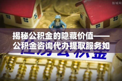 桐梓揭秘公积金的隐藏价值——公积金咨询代办提取服务如何助您财富增值