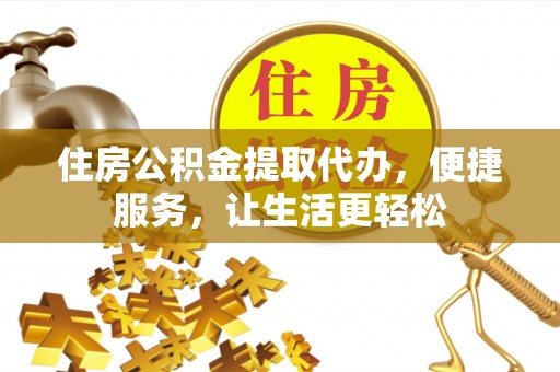 桐梓住房公积金提取代办，便捷服务，让生活更轻松