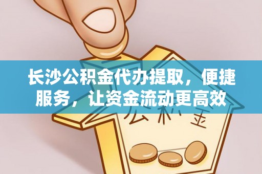 桐梓长沙公积金代办提取，便捷服务，让资金流动更高效