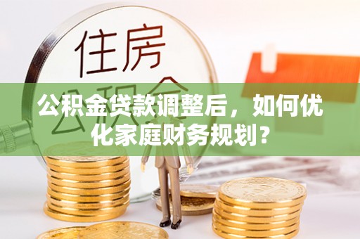 桐梓公积金贷款调整后，如何优化家庭财务规划？