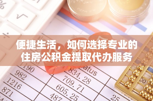桐梓便捷生活，如何选择专业的住房公积金提取代办服务