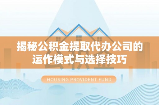 桐梓揭秘公积金提取代办公司的运作模式与选择技巧