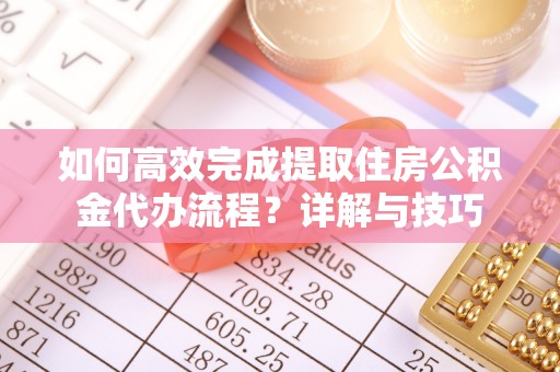 桐梓如何高效完成提取住房公积金代办流程？详解与技巧