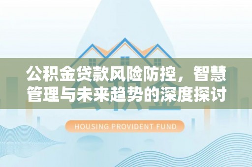 桐梓公积金贷款风险防控，智慧管理与未来趋势的深度探讨