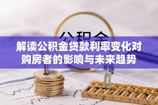 桐梓解读公积金贷款利率变化对购房者的影响与未来趋势