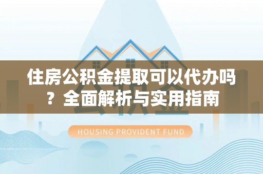 桐梓住房公积金提取可以代办吗？全面解析与实用指南