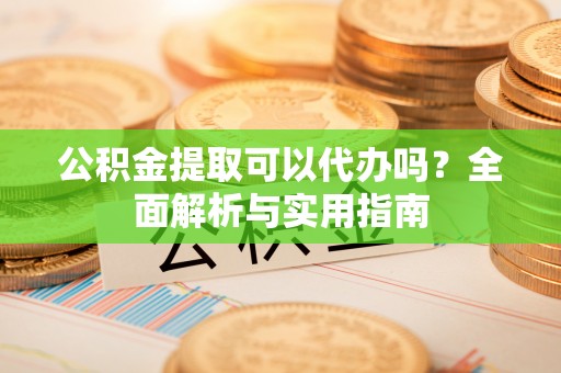桐梓公积金提取可以代办吗？全面解析与实用指南