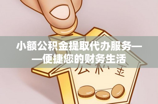 桐梓小额公积金提取代办服务——便捷您的财务生活