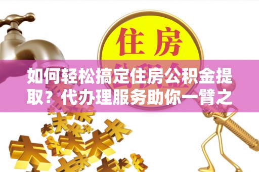 桐梓如何轻松搞定住房公积金提取？代办理服务助你一臂之力
