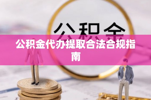 桐梓公积金代办提取合法合规指南