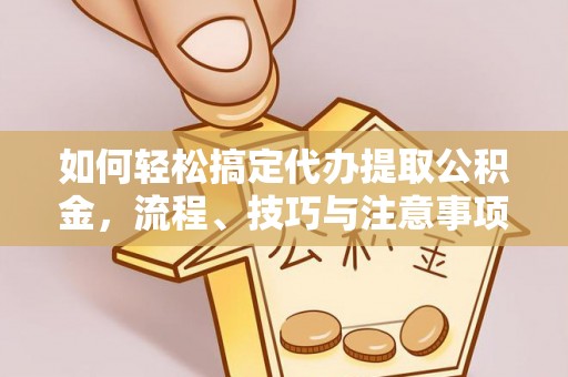 桐梓如何轻松搞定代办提取公积金，流程、技巧与注意事项全解析
