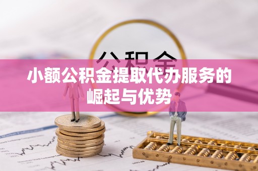 桐梓小额公积金提取代办服务的崛起与优势