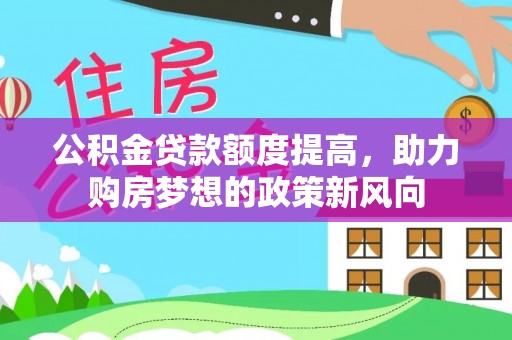 桐梓公积金贷款额度提高，助力购房梦想的政策新风向