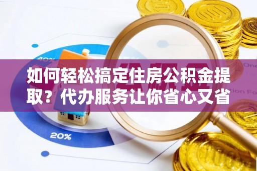 桐梓如何轻松搞定住房公积金提取？代办服务让你省心又省力