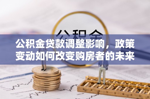 桐梓公积金贷款调整影响，政策变动如何改变购房者的未来？