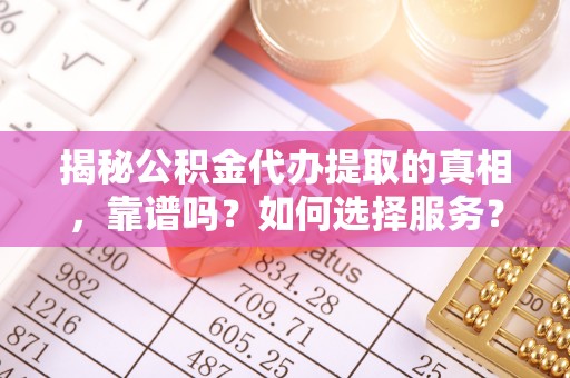 桐梓揭秘公积金代办提取的真相，靠谱吗？如何选择服务？