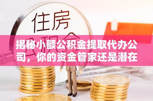桐梓揭秘小额公积金提取代办公司，你的资金管家还是潜在陷阱？