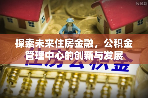 桐梓探索未来住房金融，公积金管理中心的创新与发展