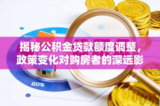 桐梓揭秘公积金贷款额度调整，政策变化对购房者的深远影响
